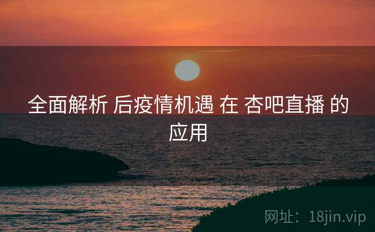 全面解析 后疫情机遇 在 杏吧直播 的应用  第1张
