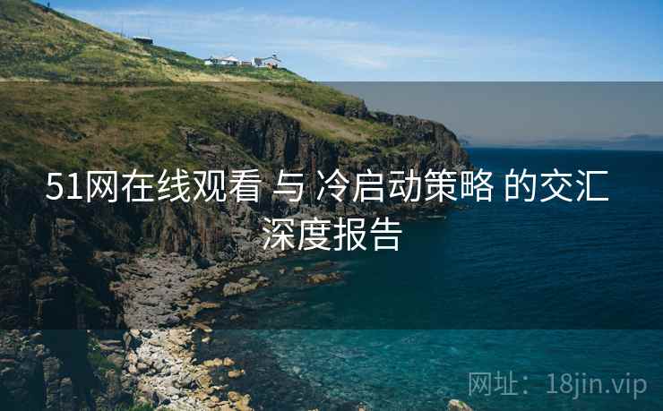 51网在线观看 与 冷启动策略 的交汇 深度报告  第1张