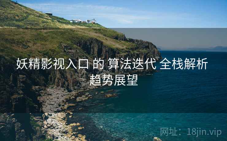 妖精影视入口 的 算法迭代 全栈解析 趋势展望  第1张