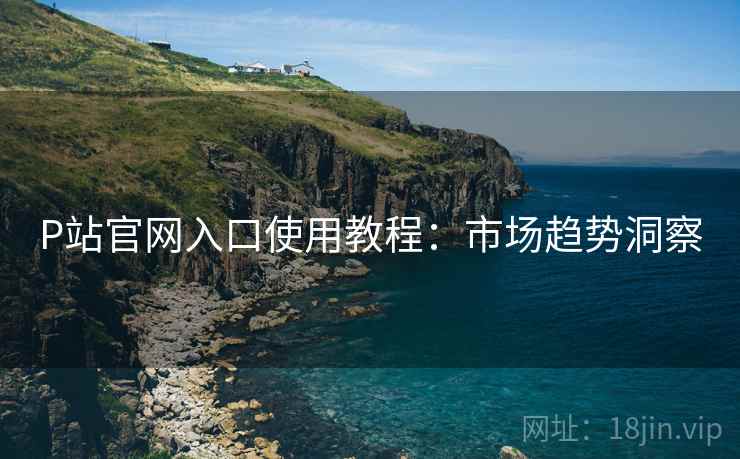 P站官网入口使用教程：市场趋势洞察  第2张