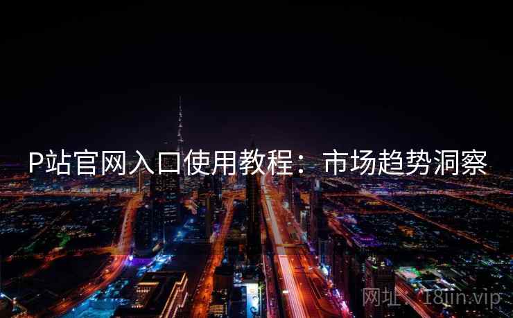 P站官网入口使用教程：市场趋势洞察  第1张