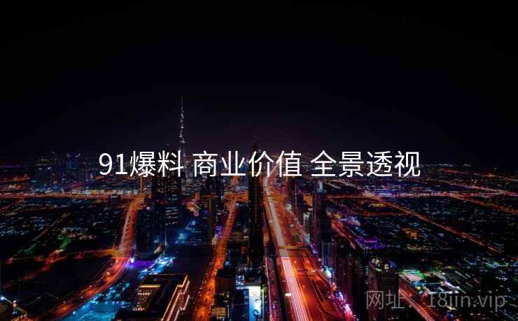 91爆料 商业价值 全景透视  第1张