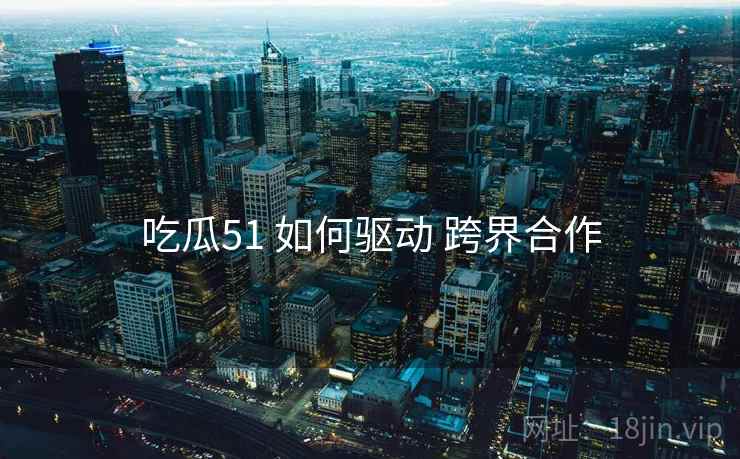 吃瓜51 如何驱动 跨界合作  第1张