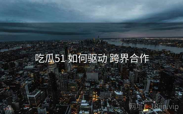 吃瓜51 如何驱动 跨界合作  第2张