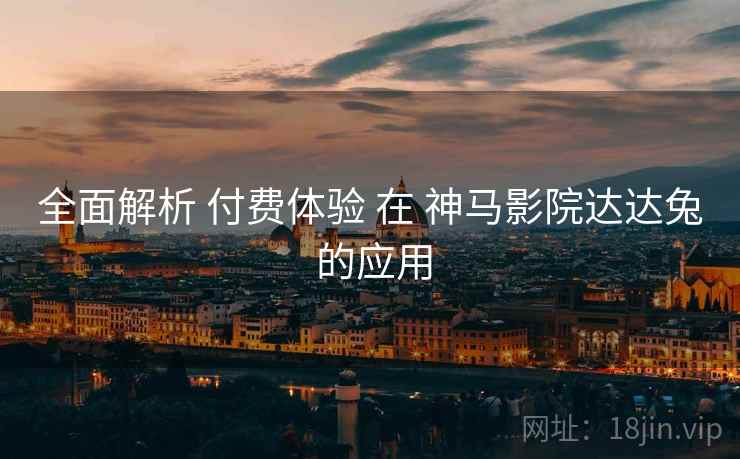 全面解析 付费体验 在 神马影院达达兔 的应用  第1张