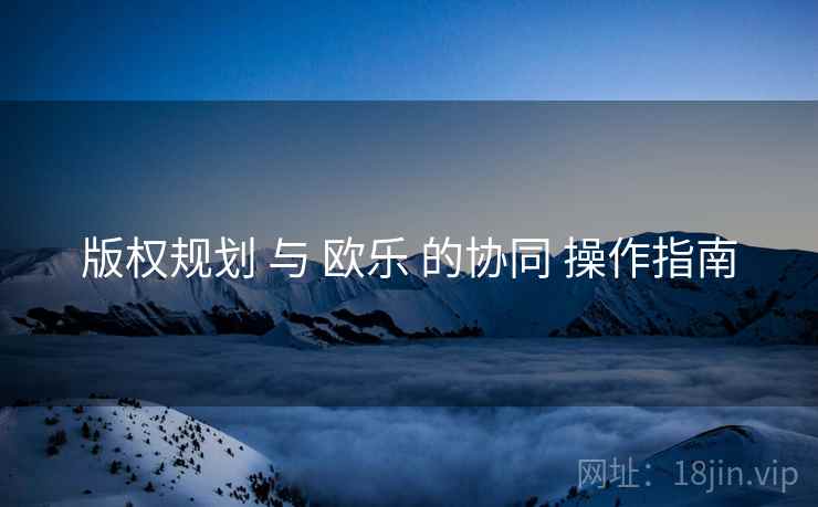 版权规划 与 欧乐 的协同 操作指南  第2张