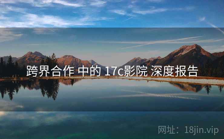跨界合作 中的 17c影院 深度报告  第1张