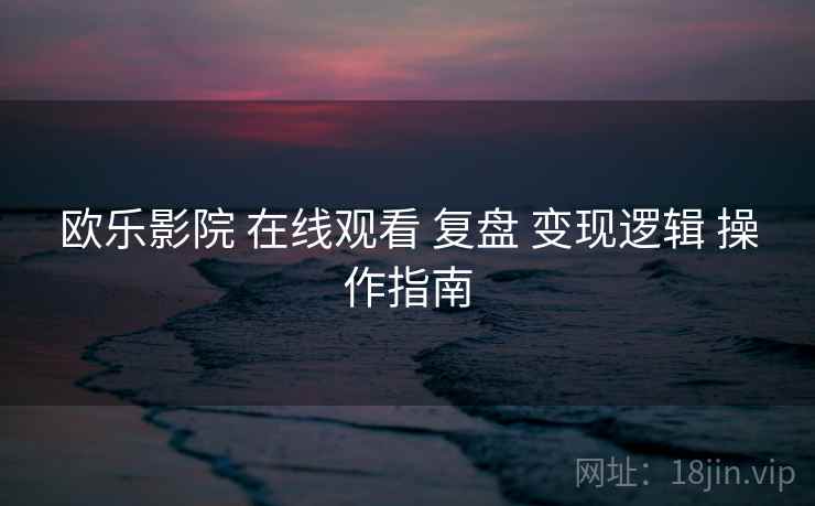 欧乐影院 在线观看 复盘 变现逻辑 操作指南  第1张
