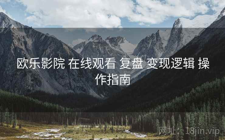 欧乐影院 在线观看 复盘 变现逻辑 操作指南  第2张