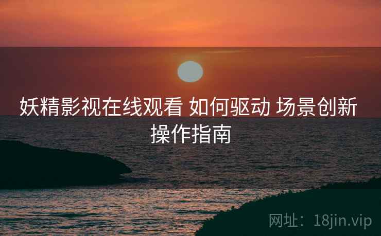 妖精影视在线观看 如何驱动 场景创新 操作指南  第1张
