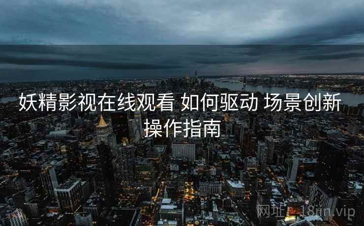 妖精影视在线观看 如何驱动 场景创新 操作指南  第2张