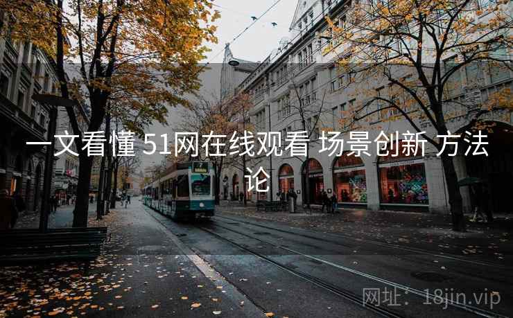 一文看懂 51网在线观看 场景创新 方法论  第1张