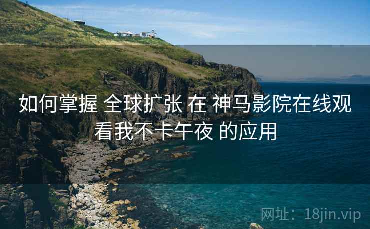 如何掌握 全球扩张 在 神马影院在线观看我不卡午夜 的应用  第1张