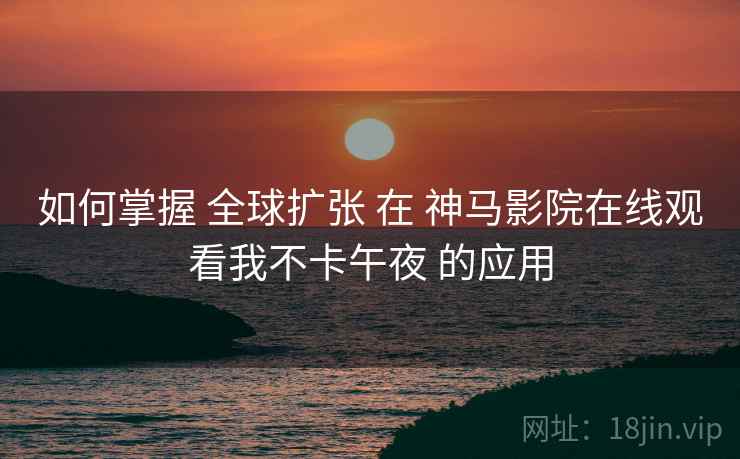 如何掌握 全球扩张 在 神马影院在线观看我不卡午夜 的应用  第2张