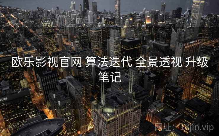 欧乐影视官网 算法迭代 全景透视 升级笔记  第1张