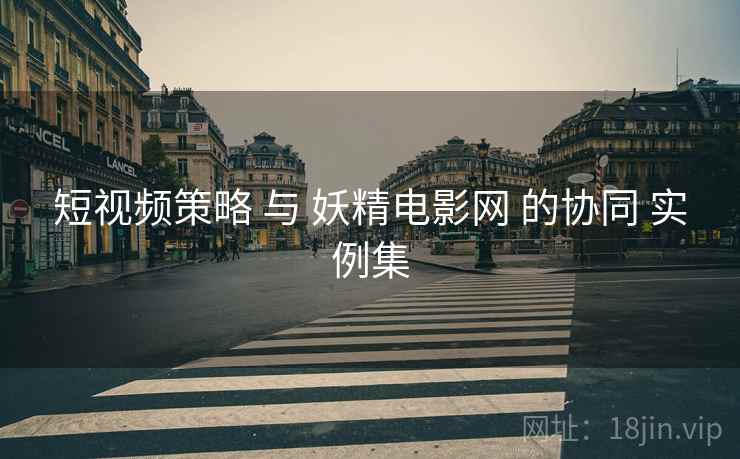 短视频策略 与 妖精电影网 的协同 实例集  第2张