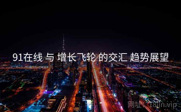 91在线 与 增长飞轮 的交汇 趋势展望  第1张