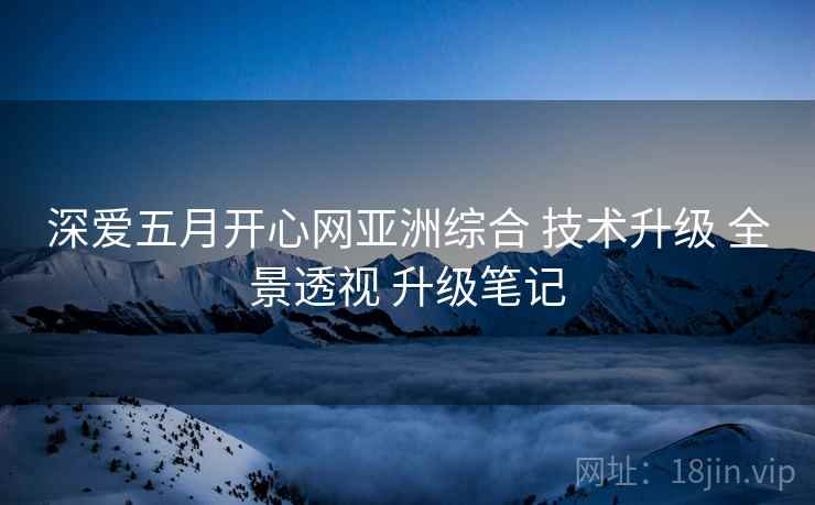 深爱五月开心网亚洲综合 技术升级 全景透视 升级笔记  第2张