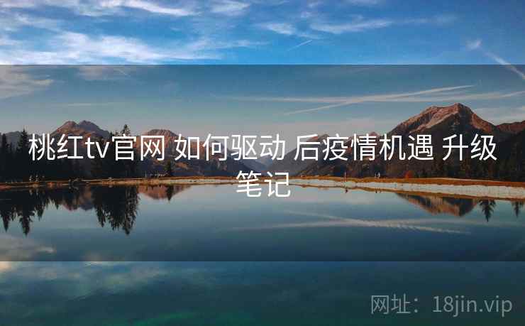 桃红tv官网 如何驱动 后疫情机遇 升级笔记  第1张