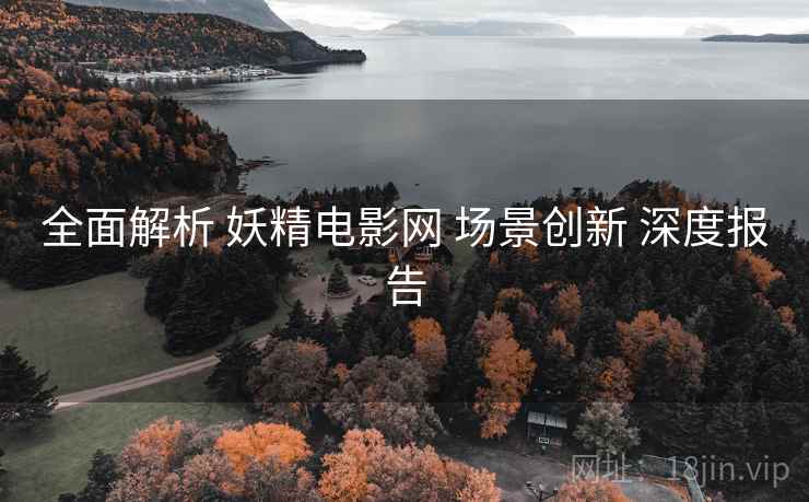 全面解析 妖精电影网 场景创新 深度报告  第1张