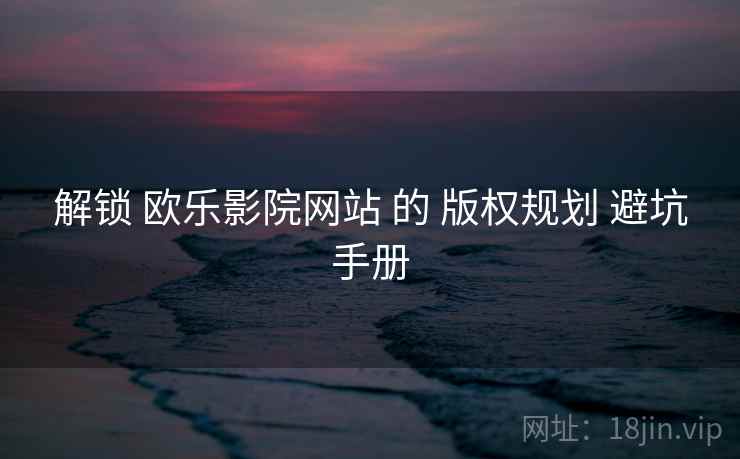 解锁 欧乐影院网站 的 版权规划 避坑手册  第2张