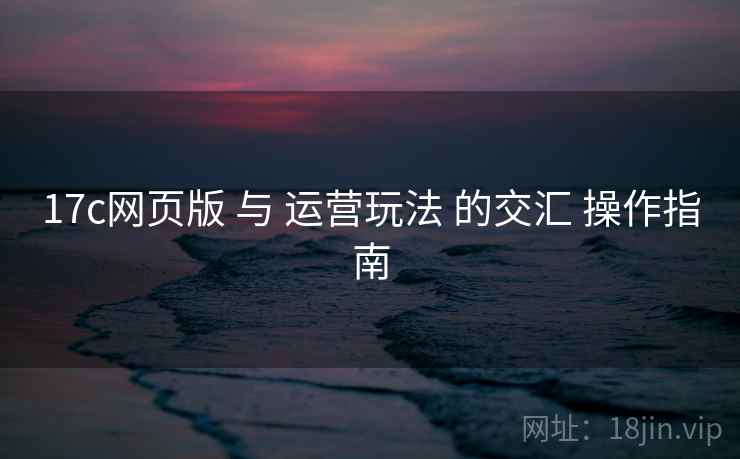 17c网页版 与 运营玩法 的交汇 操作指南  第2张