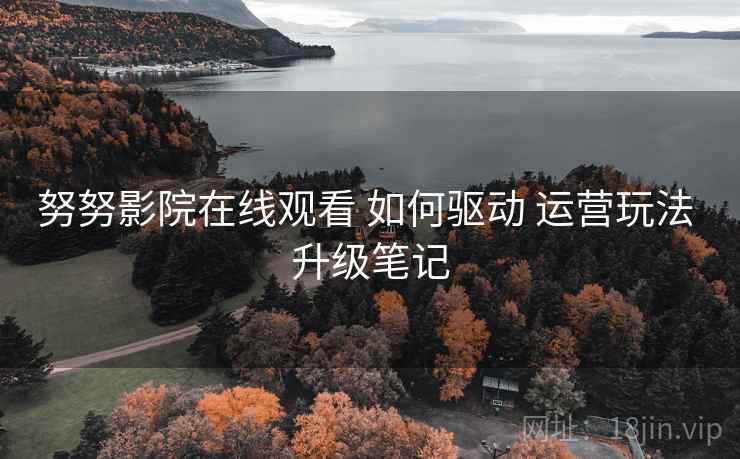 努努影院在线观看 如何驱动 运营玩法 升级笔记  第2张