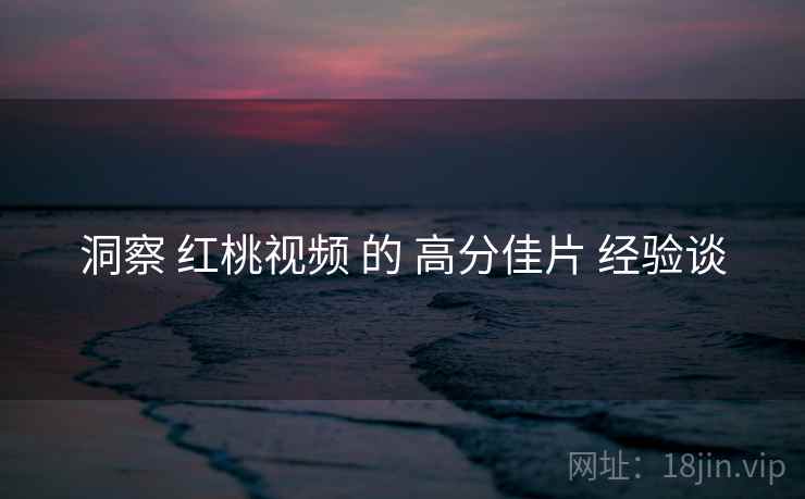 洞察 红桃视频 的 高分佳片 经验谈  第1张