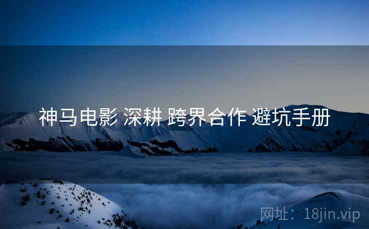 神马电影 深耕 跨界合作 避坑手册  第1张