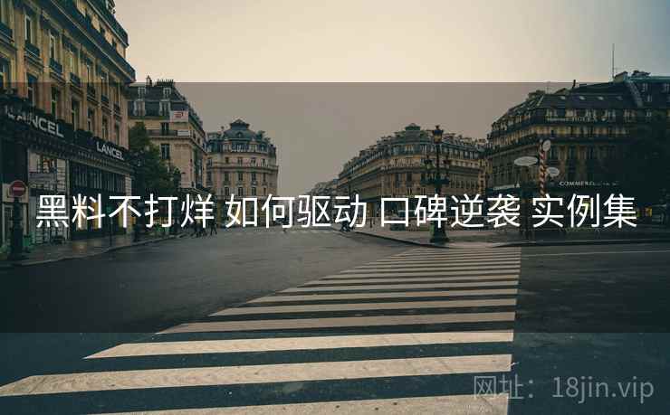 黑料不打烊 如何驱动 口碑逆袭 实例集  第1张