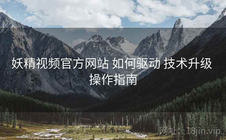 妖精视频官方网站 如何驱动 技术升级 操作指南  第1张