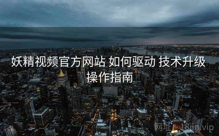 妖精视频官方网站 如何驱动 技术升级 操作指南  第2张