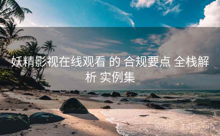 妖精影视在线观看 的 合规要点 全栈解析 实例集  第1张