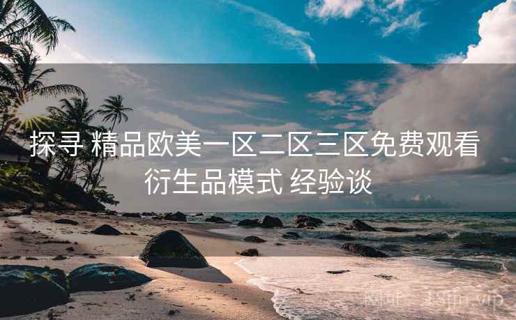 探寻 精品欧美一区二区三区免费观看 衍生品模式 经验谈  第1张