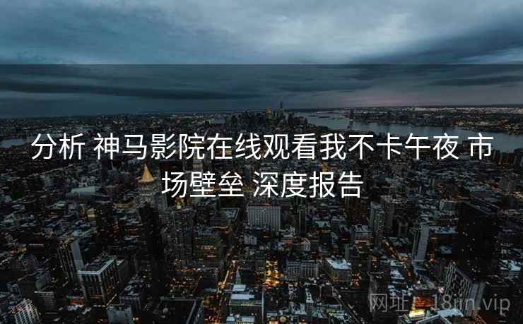 分析 神马影院在线观看我不卡午夜 市场壁垒 深度报告  第1张