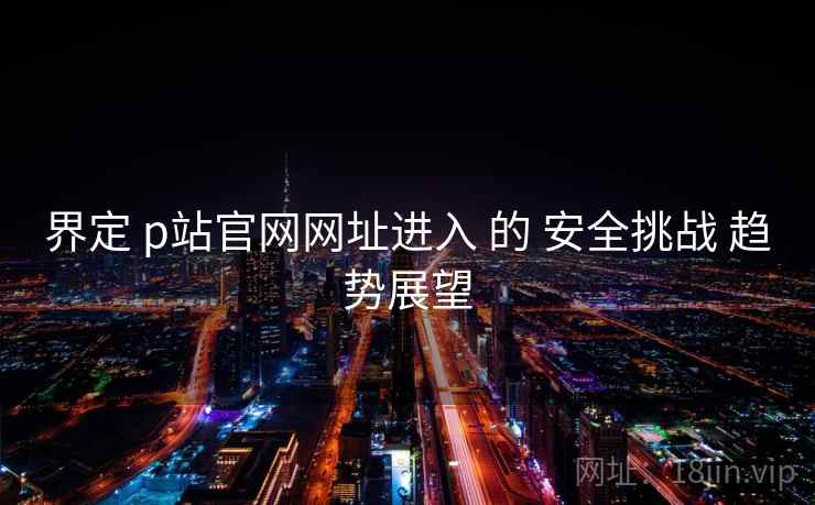 界定 p站官网网址进入 的 安全挑战 趋势展望  第1张