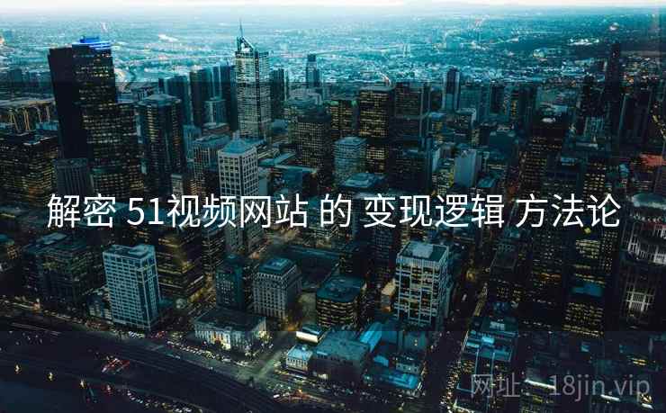 解密 51视频网站 的 变现逻辑 方法论  第1张