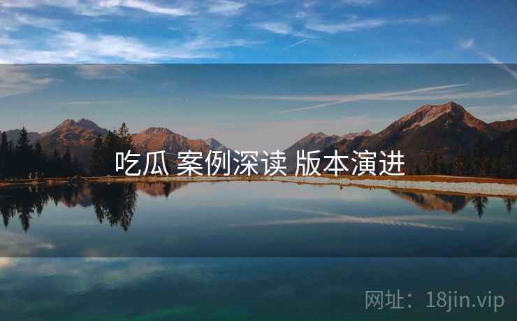 吃瓜 案例深读 版本演进  第1张