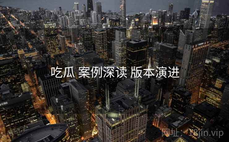 吃瓜 案例深读 版本演进  第2张