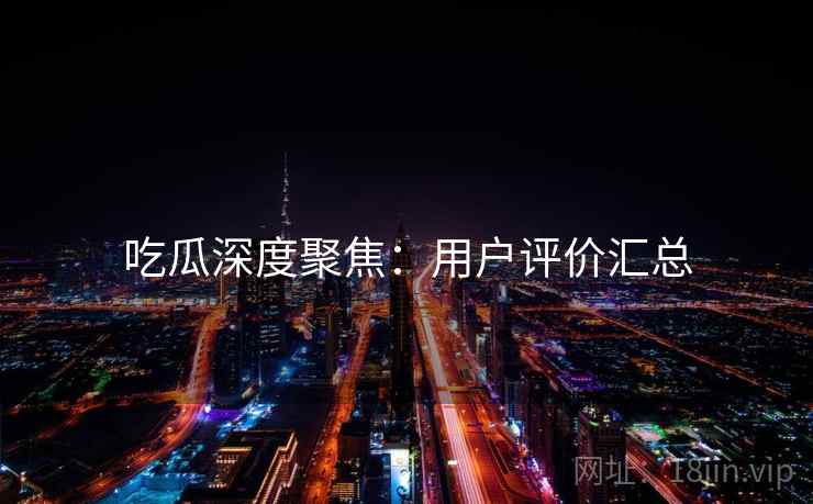 吃瓜深度聚焦：用户评价汇总  第2张