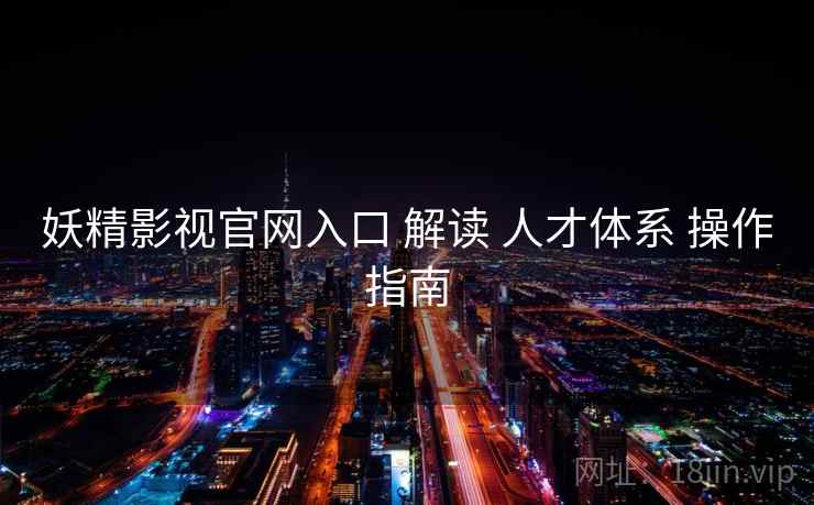 妖精影视官网入口 解读 人才体系 操作指南  第2张