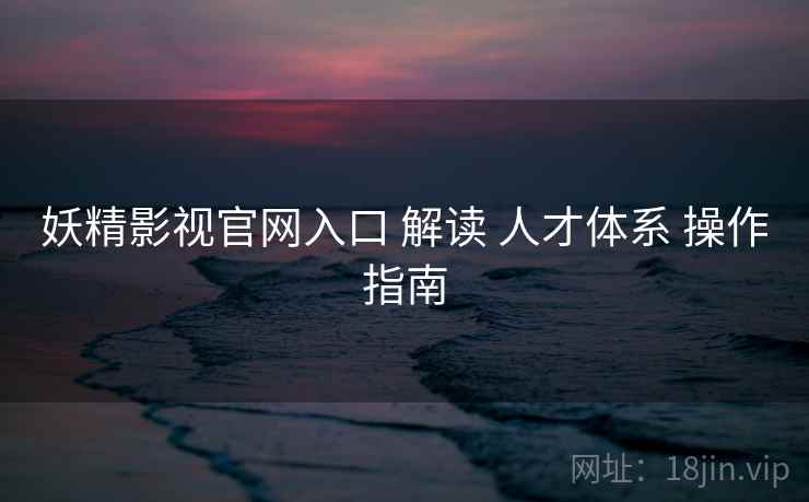 妖精影视官网入口 解读 人才体系 操作指南  第1张