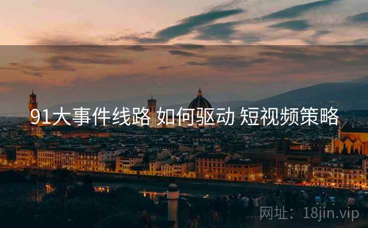 91大事件线路 如何驱动 短视频策略  第1张