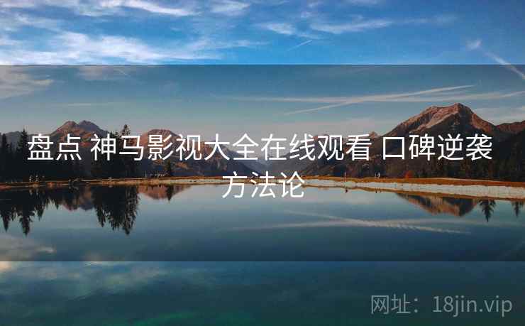 盘点 神马影视大全在线观看 口碑逆袭 方法论  第1张