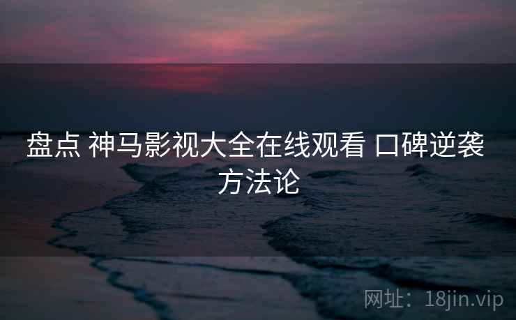 盘点 神马影视大全在线观看 口碑逆袭 方法论  第2张