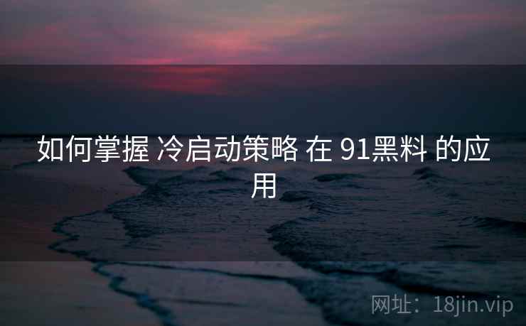 如何掌握 冷启动策略 在 91黑料 的应用  第2张