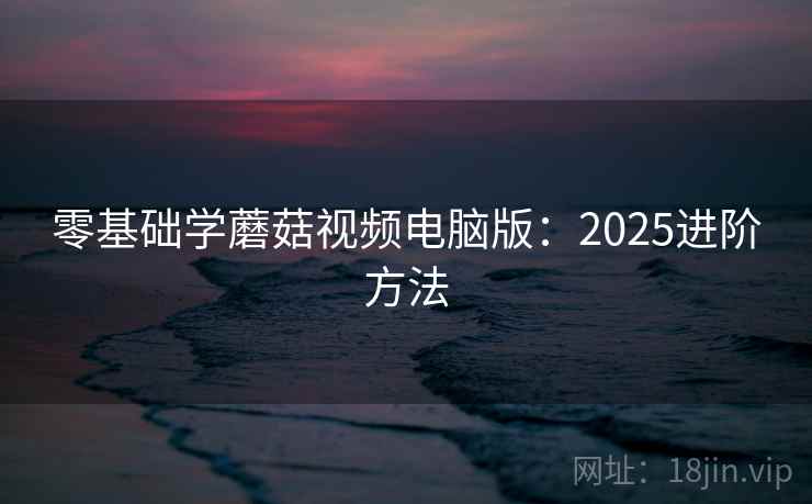 零基础学蘑菇视频电脑版：2025进阶方法  第1张