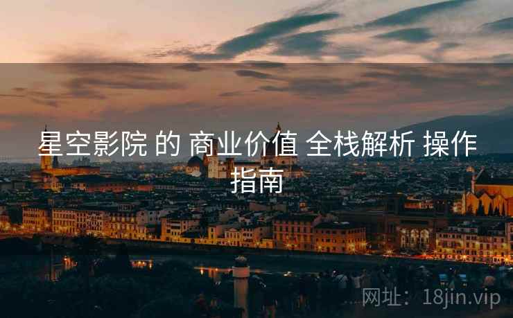 星空影院 的 商业价值 全栈解析 操作指南  第2张