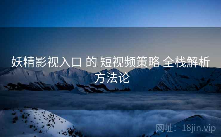 妖精影视入口 的 短视频策略 全栈解析 方法论  第2张