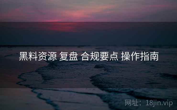 黑料资源 复盘 合规要点 操作指南  第1张